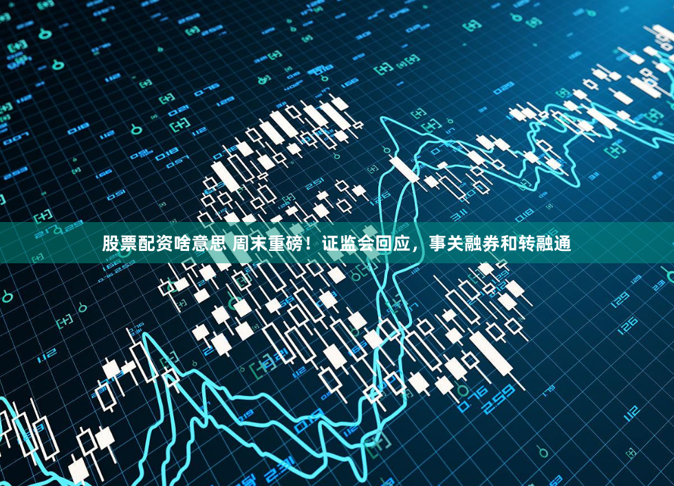 股票配资啥意思 周末重磅！证监会回应，事关融券和转融通