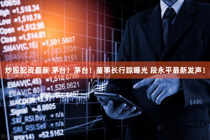 炒股配资最新 茅台！茅台！董事长行踪曝光 段永平最新发声！