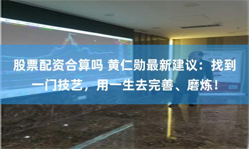 股票配资合算吗 黄仁勋最新建议：找到一门技艺，用一生去完善、磨炼！
