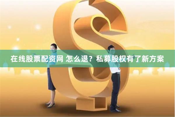 在线股票配资网 怎么退？私募股权有了新方案