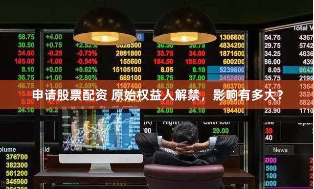 申请股票配资 原始权益人解禁，影响有多大？