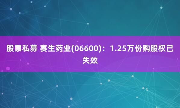 股票私募 赛生药业(06600)：1.25万份购股权已失效