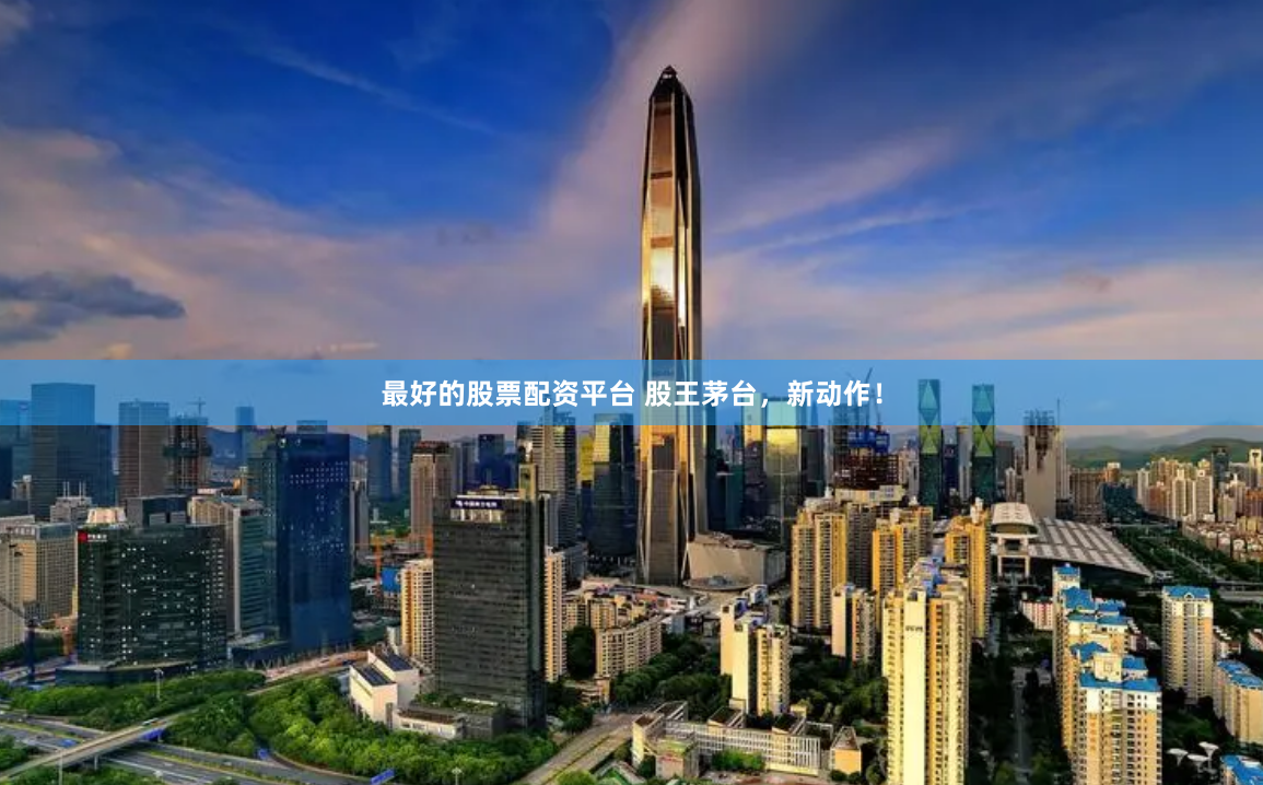 最好的股票配资平台 股王茅台，新动作！
