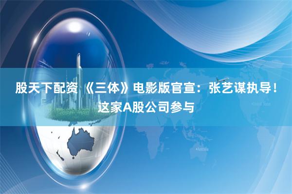 股天下配资 《三体》电影版官宣：张艺谋执导！这家A股公司参与