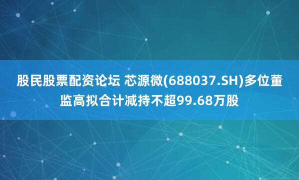 股民股票配资论坛 芯源微(688037.SH)多位董监高拟合计减持不超99.68万股