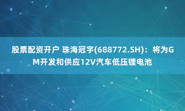 股票配资开户 珠海冠宇(688772.SH)：将为GM开发和供应12V汽车低压锂电池