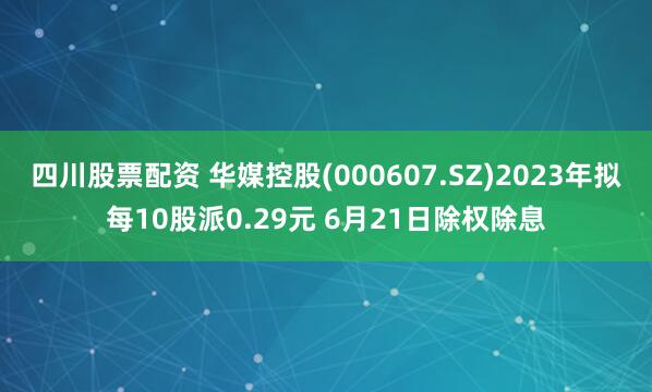 四川股票配资 华媒控股(000607.SZ)2023年拟每10股派0.29元 6月21日除权除息