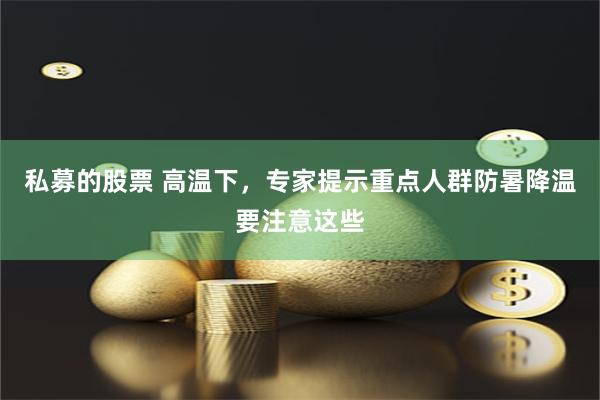 私募的股票 高温下，专家提示重点人群防暑降温要注意这些