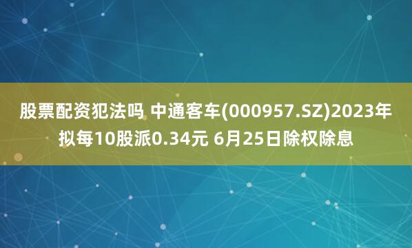 股票配资犯法吗 中通客车(000957.SZ)2023年拟每10股派0.34元 6月25日除权除息