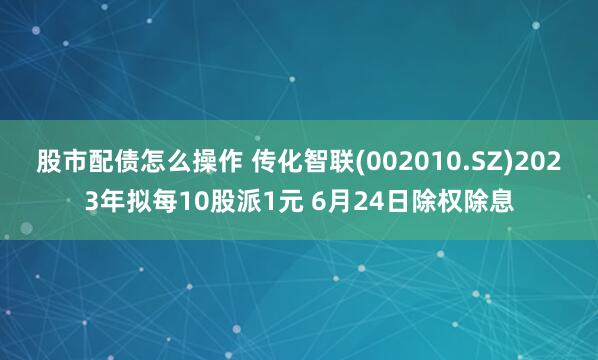 股市配债怎么操作 传化智联(002010.SZ)2023年拟每10股派1元 6月24日除权除息