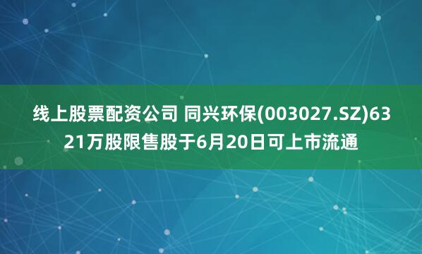 线上股票配资公司 同兴环保(003027.SZ)6321万股限售股于6月20日可上市流通