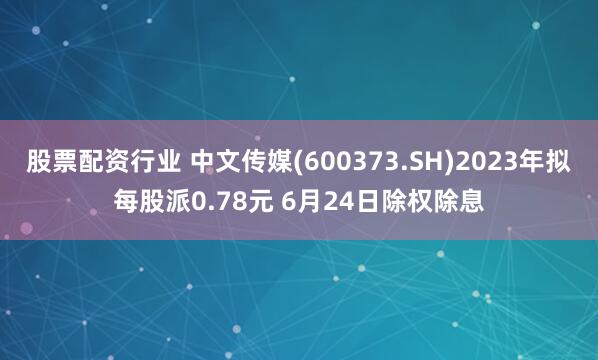 股票配资行业 中文传媒(600373.SH)2023年拟每股派0.78元 6月24日除权除息