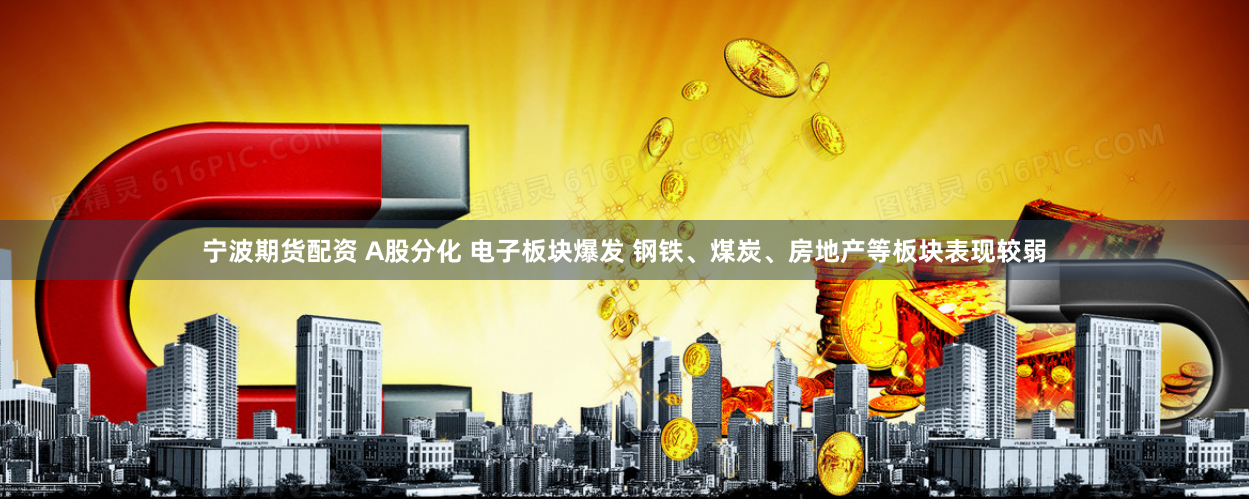 宁波期货配资 A股分化 电子板块爆发 钢铁、煤炭、房地产等板块表现较弱