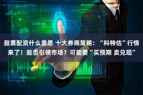 股票配资什么意思 十大券商策略：“科特估”行情来了！能否引领市场？可能要“买预期 卖兑现”