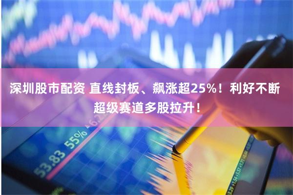 深圳股市配资 直线封板、飙涨超25%！利好不断 超级赛道多股拉升！