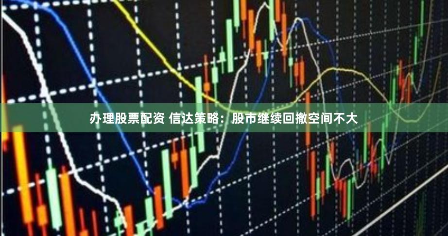 办理股票配资 信达策略：股市继续回撤空间不大