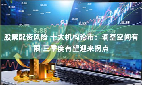 股票配资风险 十大机构论市：调整空间有限 三季度有望迎来拐点