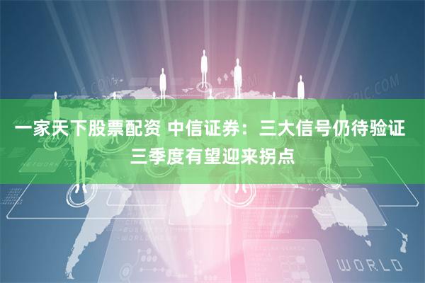 一家天下股票配资 中信证券：三大信号仍待验证 三季度有望迎来拐点