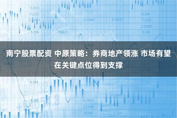 南宁股票配资 中原策略：券商地产领涨 市场有望在关键点位得到支撑