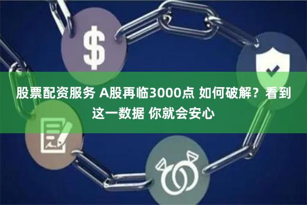 股票配资服务 A股再临3000点 如何破解？看到这一数据 你就会安心