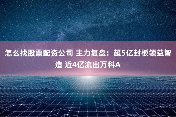 怎么找股票配资公司 主力复盘：超5亿封板领益智造 近4亿流出万科A