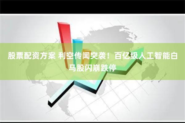 股票配资方案 利空传闻突袭！百亿级人工智能白马股闪崩跌停