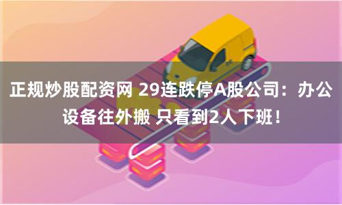 正规炒股配资网 29连跌停A股公司：办公设备往外搬 只看到2人下班！