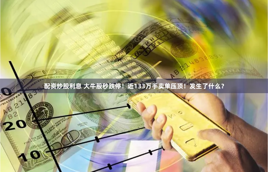 配资炒股利息 大牛股秒跌停！近133万手卖单压顶！发生了什么？
