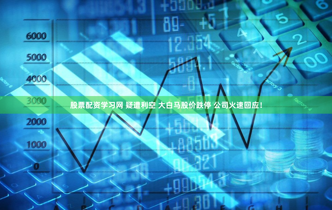 股票配资学习网 疑遭利空 大白马股价跌停 公司火速回应！