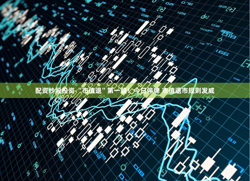 配资炒股投资 “市值退”第一股！今日停牌 市值退市规则发威