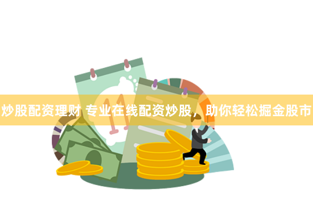 炒股配资理财 专业在线配资炒股，助你轻松掘金股市