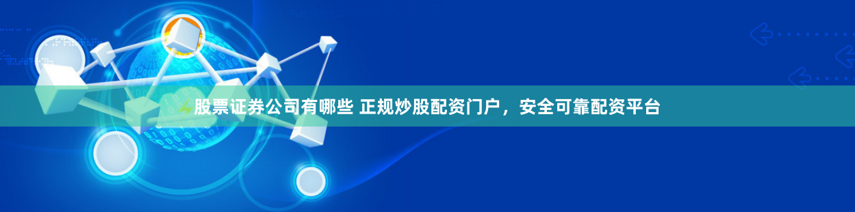 股票证券公司有哪些 正规炒股配资门户，安全可靠配资平台