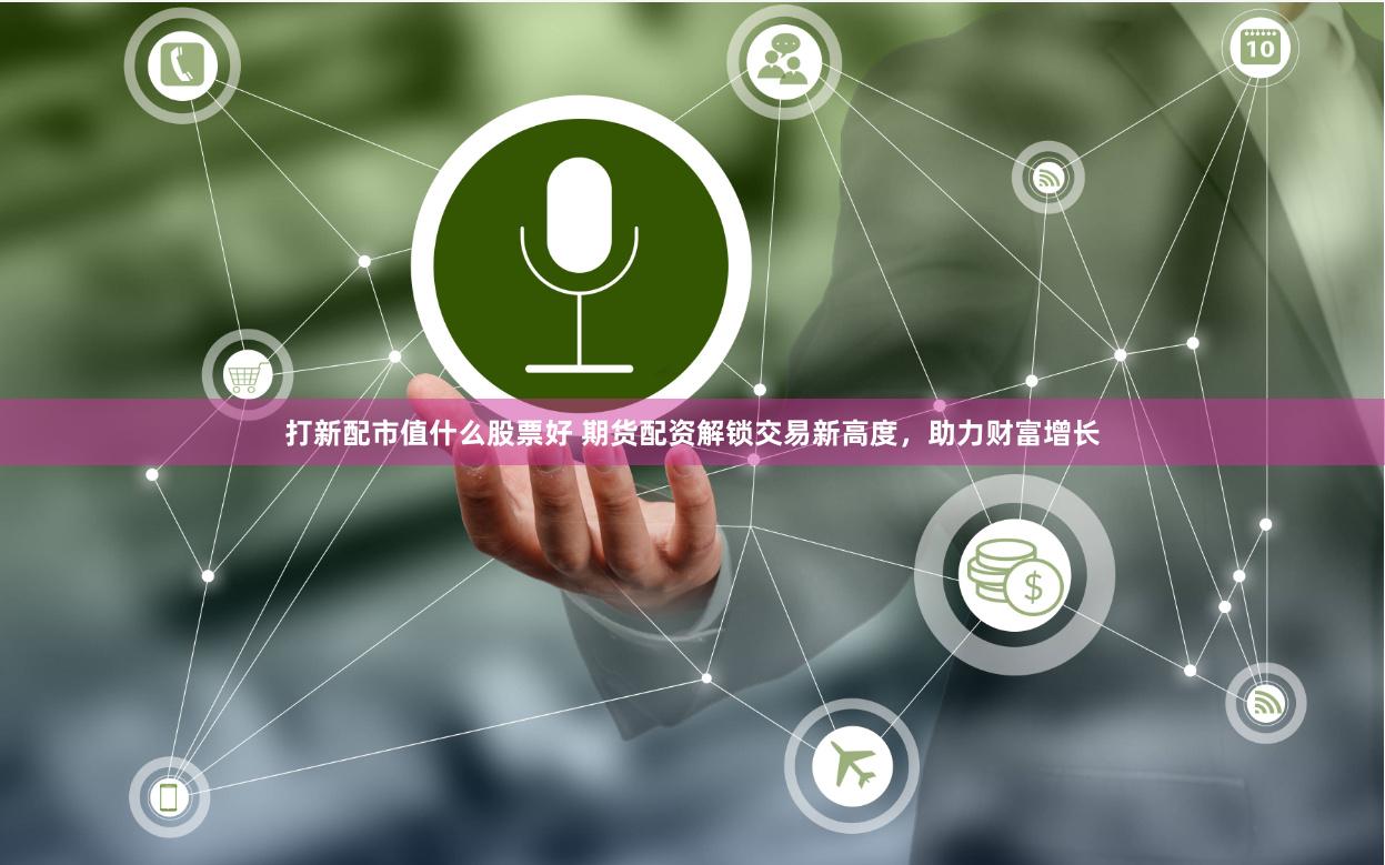 打新配市值什么股票好 期货配资解锁交易新高度，助力财富增长