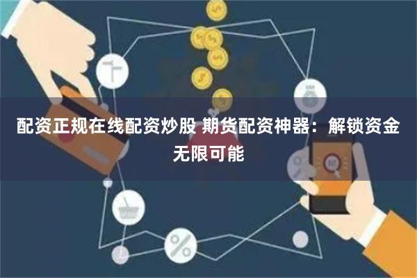 配资正规在线配资炒股 期货配资神器：解锁资金无限可能