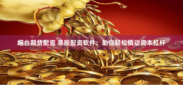 烟台期货配资 港股配资软件：助你轻松撬动资本杠杆
