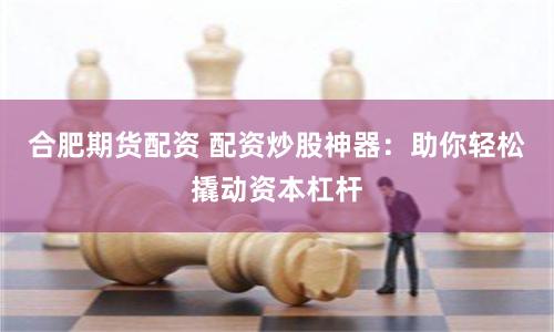合肥期货配资 配资炒股神器：助你轻松撬动资本杠杆