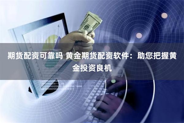 期货配资可靠吗 黄金期货配资软件：助您把握黄金投资良机