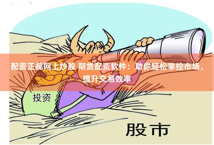 配资正规网上炒股 期货配资软件：助你轻松掌控市场，提升交易效率