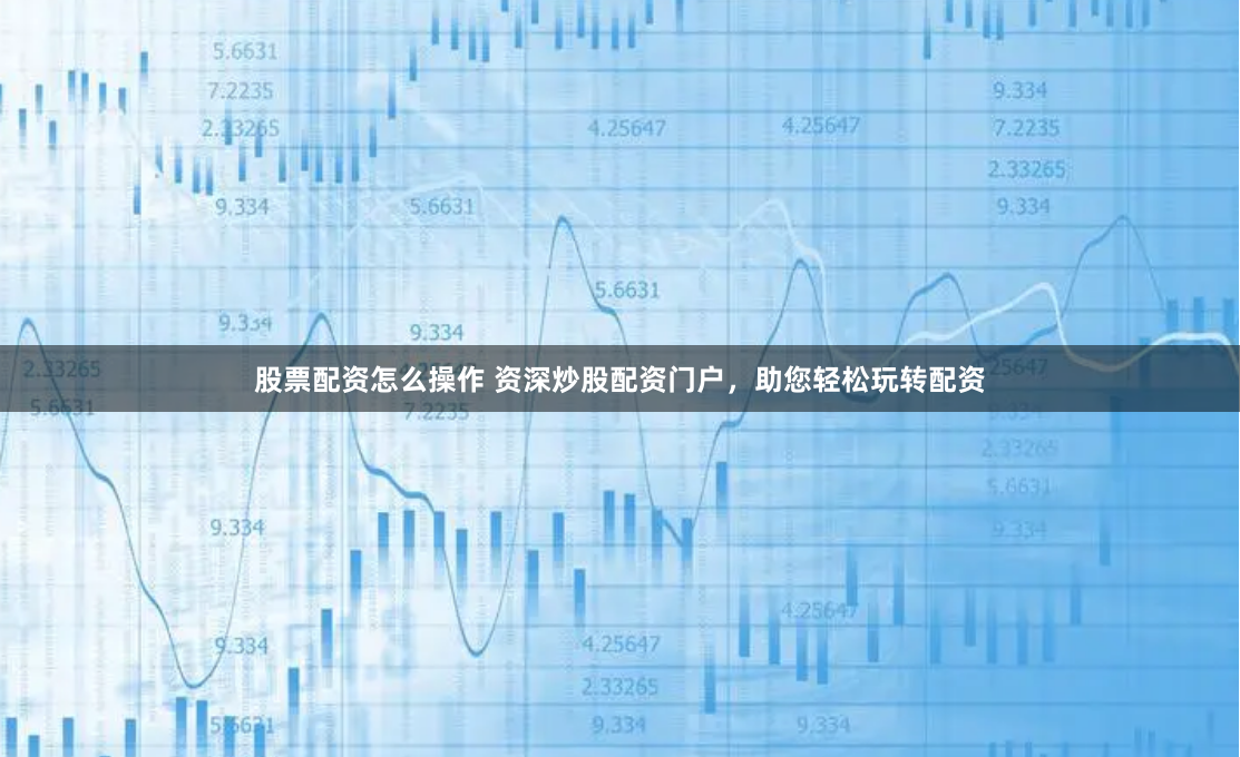 股票配资怎么操作 资深炒股配资门户，助您轻松玩转配资