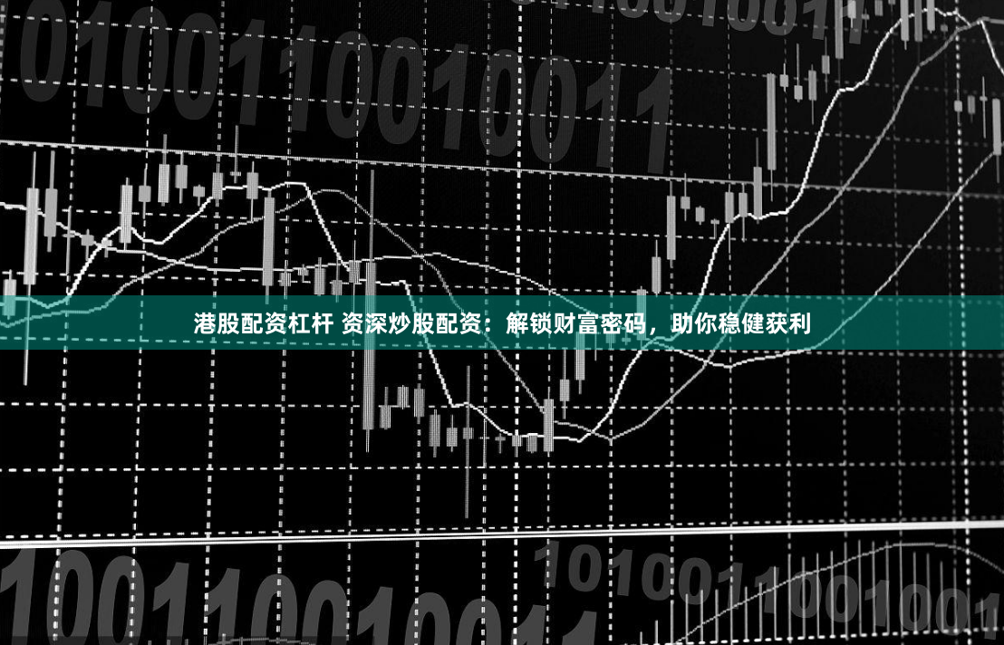 港股配资杠杆 资深炒股配资：解锁财富密码，助你稳健获利