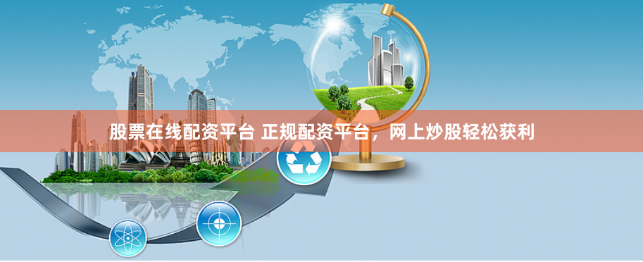 股票在线配资平台 正规配资平台，网上炒股轻松获利