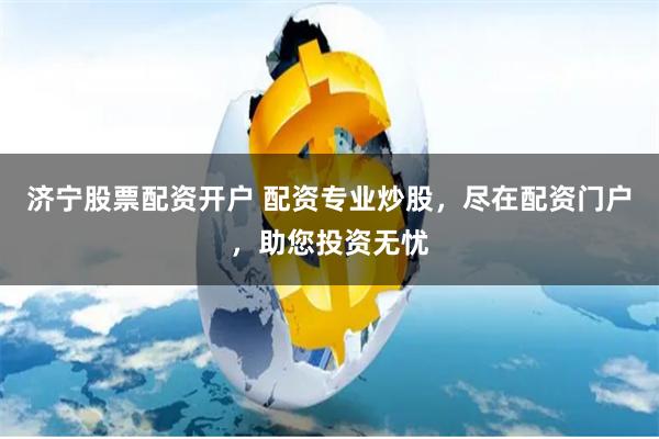济宁股票配资开户 配资专业炒股，尽在配资门户，助您投资无忧