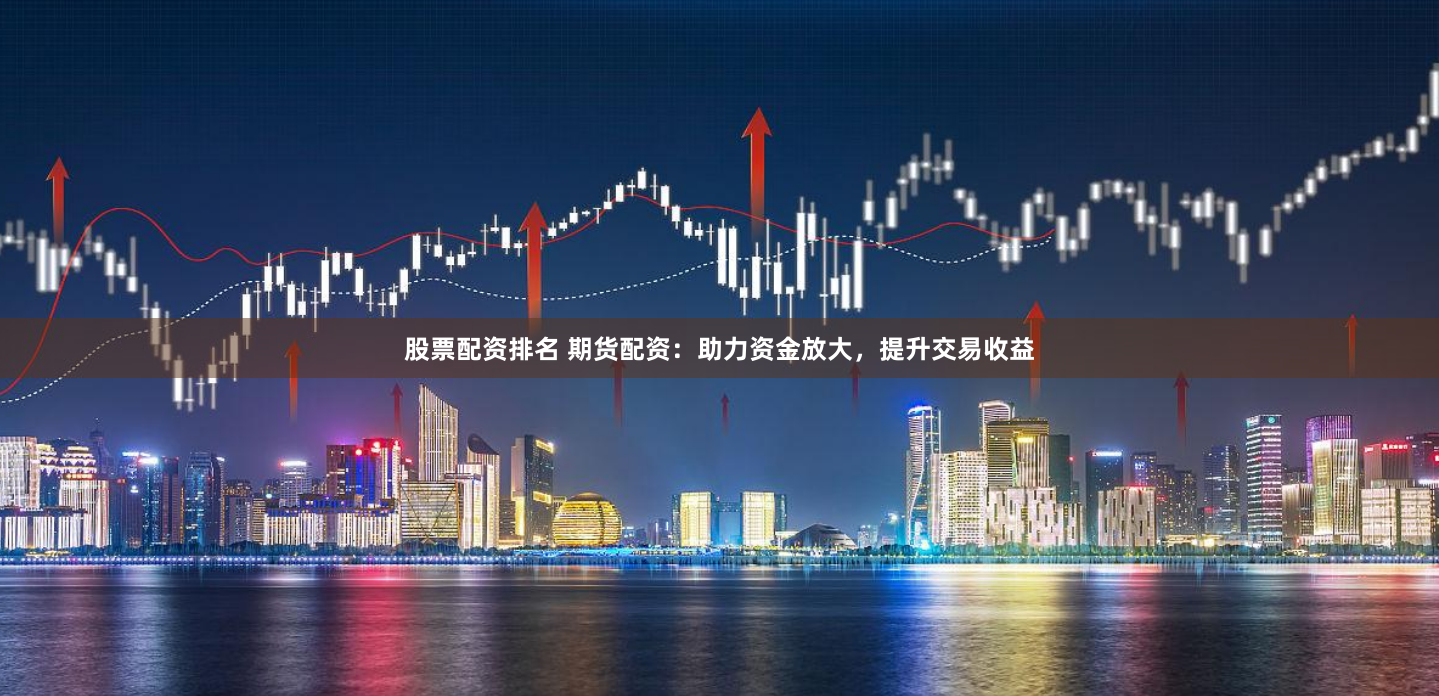 股票配资排名 期货配资：助力资金放大，提升交易收益