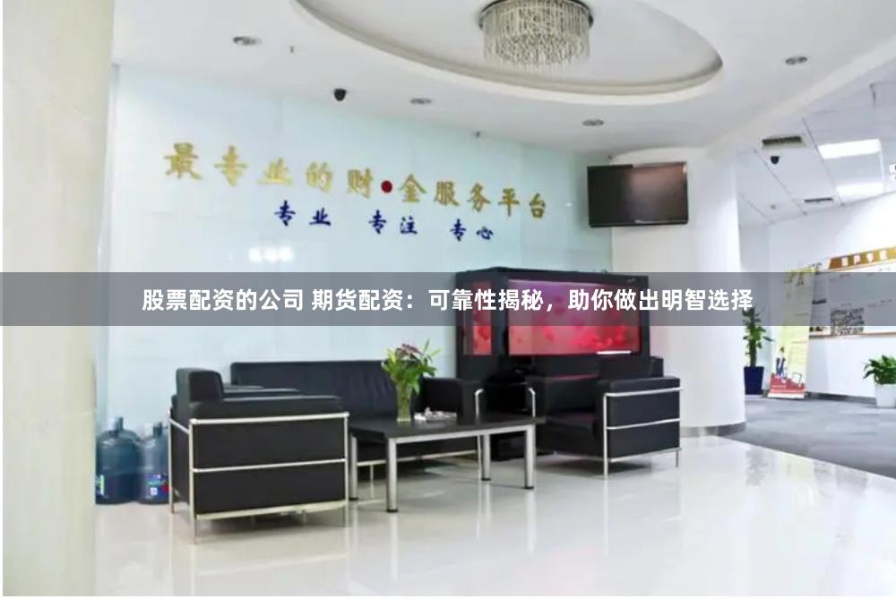 股票配资的公司 期货配资：可靠性揭秘，助你做出明智选择