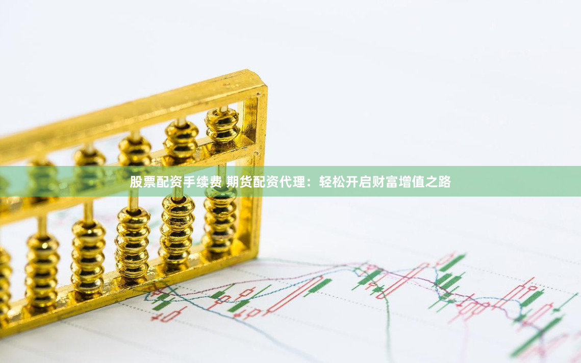 股票配资手续费 期货配资代理：轻松开启财富增值之路