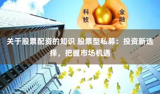 关于股票配资的知识 股票型私募：投资新选择，把握市场机遇