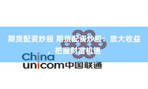 期货配资炒股 期货配资炒股：放大收益，把握财富机遇