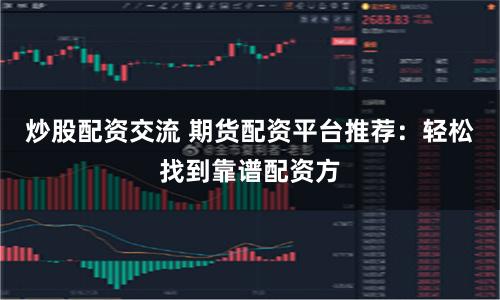炒股配资交流 期货配资平台推荐：轻松找到靠谱配资方