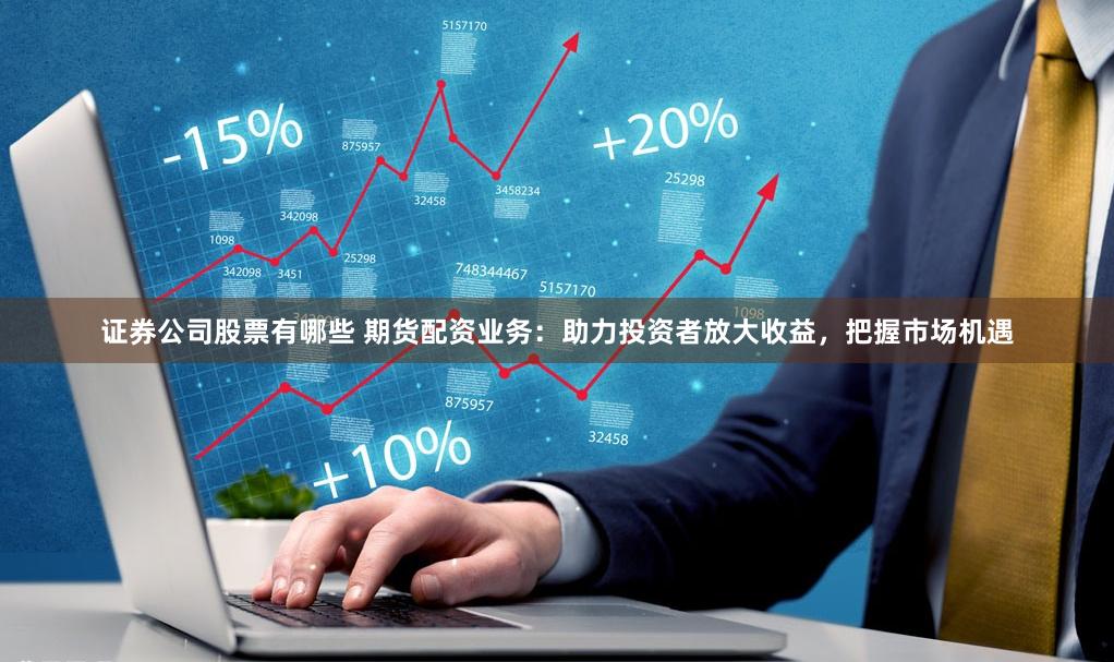 证券公司股票有哪些 期货配资业务：助力投资者放大收益，把握市场机遇