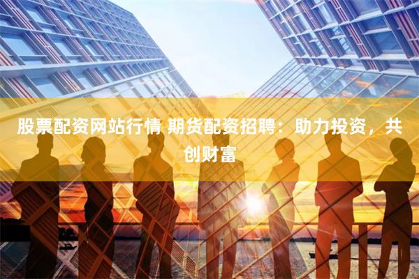 股票配资网站行情 期货配资招聘：助力投资，共创财富